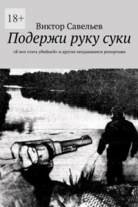 Книга Подержи руку суки. «Я мог стать убийцей» и другие неудавшиеся репортажи