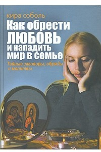 Книга Как обрести любовь и наладить мир в семье. Тайные заговоры, обряды и молитвы