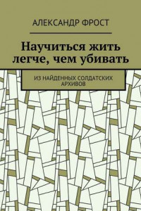 Книга Научиться жить легче, чем убивать. Из найденных солдатских архивов