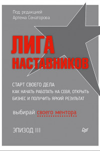 Книга Лига Наставников. Эпизод III. Cтарт своего дела. Как начать работать на себя, открыть бизнес и получить яркий результат