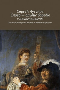 Книга Слово – орудие борьбы с алкоголизмом. Заговоры, отвороты, обереги и народные средства