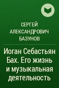 Книга Иоган Себастьян Бах. Его жизнь и музыкальная деятельность