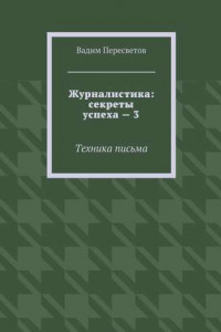 Книга Журналистика: секреты успеха – 3. Техника письма