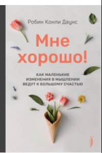 Книга Мне хорошо! Как маленькие изменения в мышлении ведут к большому счастью