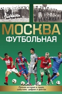 Книга Москва футбольная. Полная история в лицах, цифрах и фактах