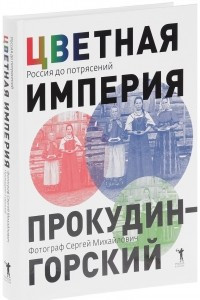 Книга Цветная империя. Россия до потрясений. Фотограф Сергей Михайлович Прокудин - Горский