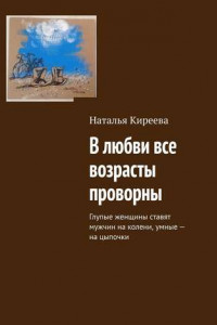 Книга В любви все возрасты проворны. Глупые женщины ставят мужчин на колени, умные – на цыпочки