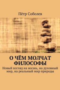 Книга О чём молчат философы. Новый взгляд на жизнь, на духовный мир, на реальный мир природы