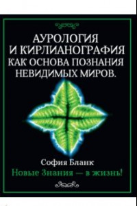 Книга Аурология и кирлианография как основа познания невидимых миров. Новые знания - в жизнь!