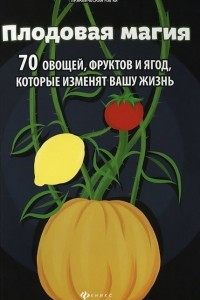 Книга Плодовая магия. 70 овощей, фруктов и ягод, которые изменят вашу жизнь