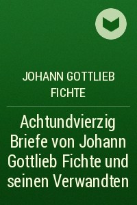 Книга Achtundvierzig Briefe von Johann Gottlieb Fichte und seinen Verwandten