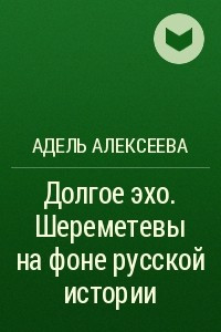 Книга Долгое эхо. Шереметевы на фоне русской истории