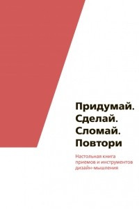 Книга Придумай. Сделай. Сломай. Повтори Настольная книга приемов и инструментов дизайн-мышления