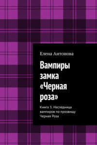 Книга Вампиры замка «Черная роза». Книга 3. Наследница вампиров по прозвищу Черная Роза