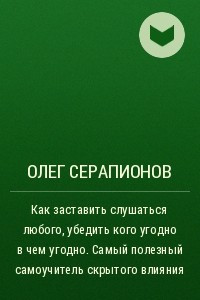 Книга Как заставить слушаться любого, убедить кого угодно в чем угодно. Самый полезный самоучитель скрытого влияния