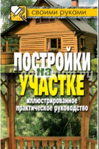 Книга Постройки на участке. Иллюстрированное практическое руководство