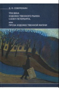 Книга Три века художественного рынка Санкт-Петербурга, или Проза художественной жизни