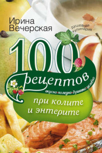 Книга 100 рецептов при колите и энтерите. Вкусно, полезно, душевно, целебно