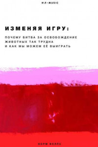 Книга Изменяя Игру. Почему битва за освобождение животных так трудна и как мы можем ее выиграть