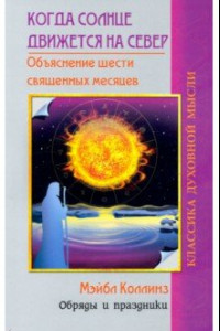 Книга Когда солнце движется на север. Объяснение шести священных месяцев