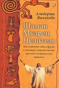 Книга Шаман, мудрец, целитель: Как исцелить себя и других с помощью энергетических практик американских ша