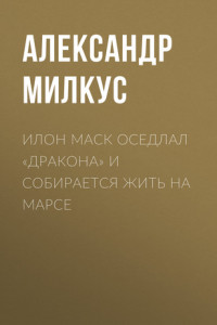 Книга Илон Маск оседлал «Дракона» и собирается жить на Марсе