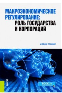 Книга Макроэкономическое регулирование. Роль государства и корпораций. Учебное пособие