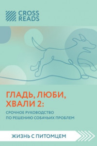 Книга Саммари книги «Гладь, люби, хвали 2. Срочное руководство по решению собачьих проблем»