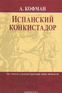 Книга Испанский конкистадор. От текста к реконструкции типа личности