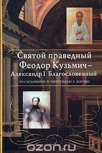 Книга Святой праведный Феодор Кузьмич - Александр I Благословенный. Исследование и материалы к житию