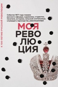 Книга Моя революция. События 1917 года глазами русского офицера, художника, студентки, писателя, историка