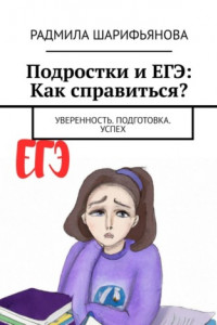 Книга Подростки и ЕГЭ: Как справиться? Уверенность. Подготовка. Успех