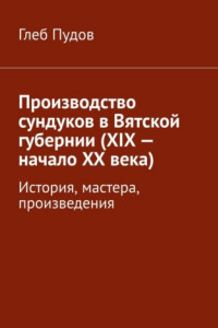 Книга Производство сундуков в Вятской губернии (XIX – начало XX века). История, мастера, произведения