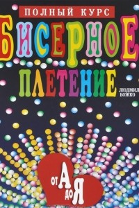 Книга Бисерное плетение от А до Я. Полный курс