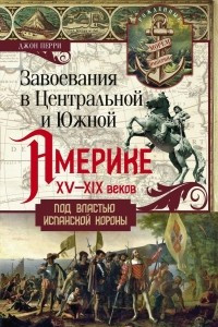 Книга Завоевания в Центральной и Южной Америке XV-XIX веков. Под властью испанской короны