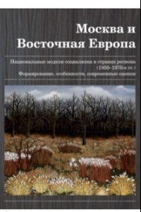 Книга Москва и Восточная Европа. Национальные модели социализма в странах региона (1950-1970 гг.)