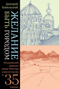 Книга Желание быть городом. Итальянский травелог эпохи Твиттера в шести частях и тридцати пяти городах
