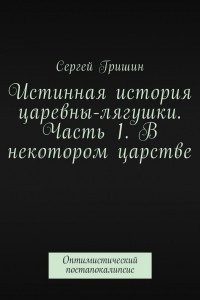 Книга Истинная история царевны-лягушки. Часть 1. В некотором царстве. Оптимистический постапокалипсис