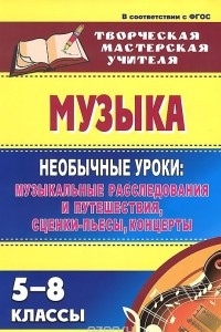 Книга Музыка. 5-8 классы. Необычные уроки. Музыкальные расследования и путешествия, сценки-пьесы, концерты