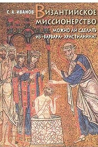 Книга Византийское миссионерство. Можно ли сделать из `варвара` христианина?