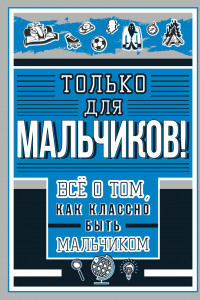 Книга Только для мальчиков! Все о том, как классно быть мальчиком