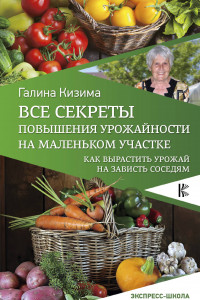 Книга Все секреты повышения урожайности на маленьком участке. Как вырастить урожай на зависть соседям