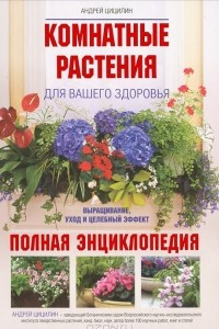 Книга Комнатные растения для вашего здоровья. Выращивание, уход и целебный эффект. Полная энциклопедия