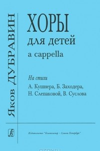 Книга Яков Дубравин. Хоры для детей a cappella. На стихи А. Кушнера, Б. Заходера, Н. Слепаковой, В. Суслова