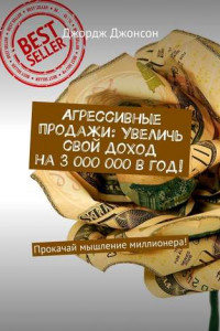 Книга Агрессивные продажи: Увеличь свой доход на 3 000 000 в год! Прокачай мышление миллионера!