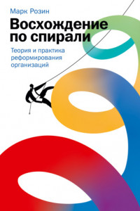 Книга Восхождение по спирали. Теория и практика реформирования организаций