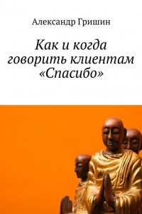 Книга Как и когда говорить клиентам «Спасибо»