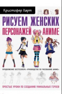 Книга Рисуем женских персонажей аниме. Простые уроки по созданию уникальных героев.