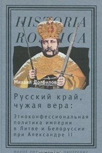 Книга Русский край, чужая вера. Этноконфессиональная политика империи в Литве и Белоруссии при Александре II