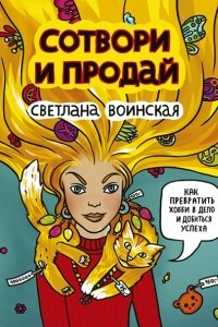 Книга Сотвори и продай! Как превратить хобби в Дело и добиться успеха